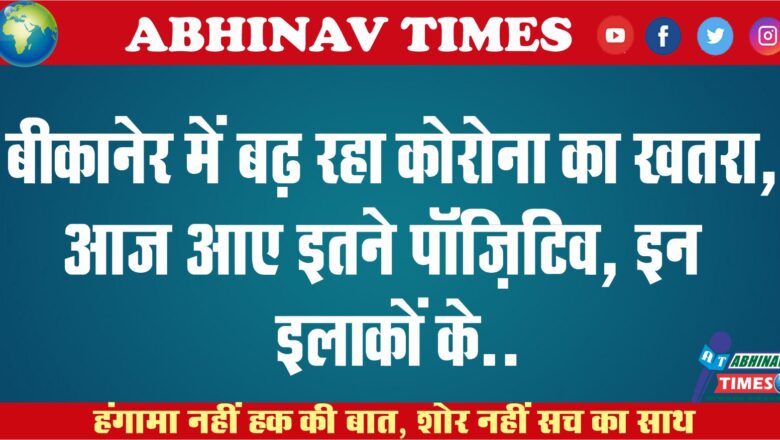 बीकानेर में बढ़ रहा कोरोना का खतरा, आज आए इतने पॉज़िटिव, इन इलाकों के..