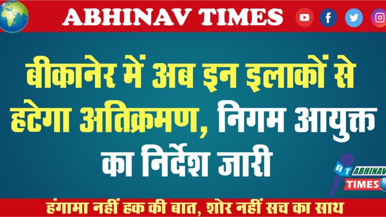 बीकानेर में अब इन इलाकों से हटेगा अतिक्रमण, निगम आयुक्त को निर्देश जारी