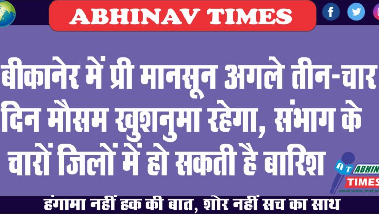 बीकानेर में प्री मानसून:अगले तीन-चार दिन मौसम खुशनुमा रहेगा, संभाग के चारों जिलों में हो सकती है बारिश