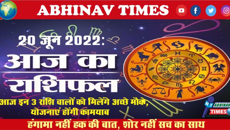 20 June 2022: आज इन 3 राशि वालों को मिलेंगे अच्छे मौके, योजनाएं होंगी कामयाब