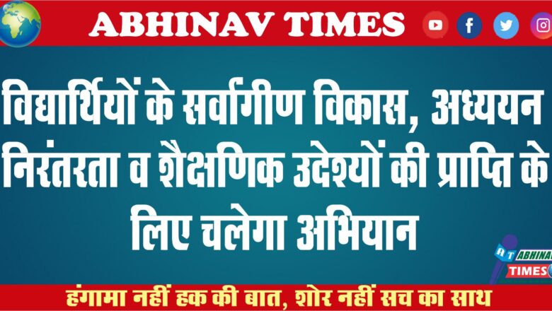 विद्यार्थियों के सर्वांगीण विकास, अध्ययन निरंतरता व शैक्षणिक उद्देश्यों की प्राप्ति के लिए चलेगा अभियान