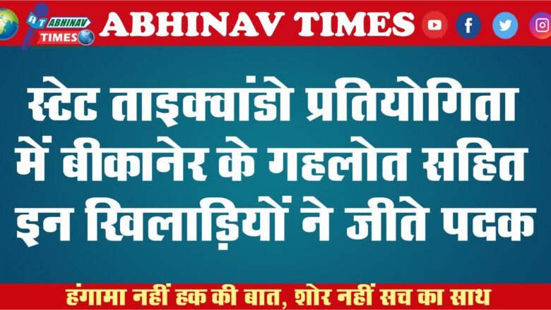 स्टेट ताइक्वांडो प्रतियोगिता में बीकानेर के गहलोत सहित इन खिलाड़ियों ने जीते पदक