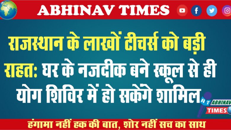 राजस्थान के लाखों टीचर्स को बड़ी राहत:घर के नजदीक बने स्कूल से ही योग शिविर में हो सकेंगे शामिल