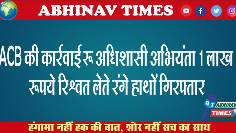 ACB की कार्रवाई : अधिशासी अभियंता 1 लाख रूपये रिश्वत लेते रंगे हाथों गिरफ्तार