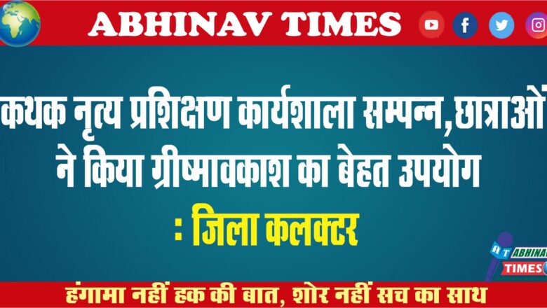 कथक नृत्य प्रशिक्षण कार्यशाला सम्पन्न,छात्राओं ने किया ग्रीष्मावकाश का बेहत उपयोगः जिला कलक्टर