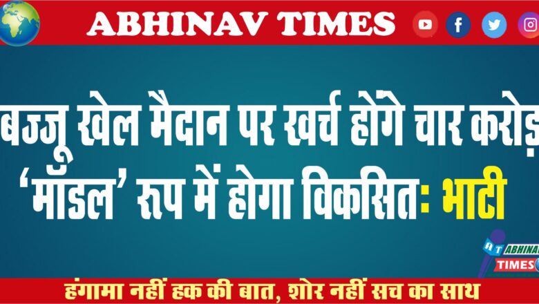 बज्जू खेल मैदान पर खर्च होंगे चार करोड़, ‘माॅडल’ रूप में होगा विकसितः भाटी