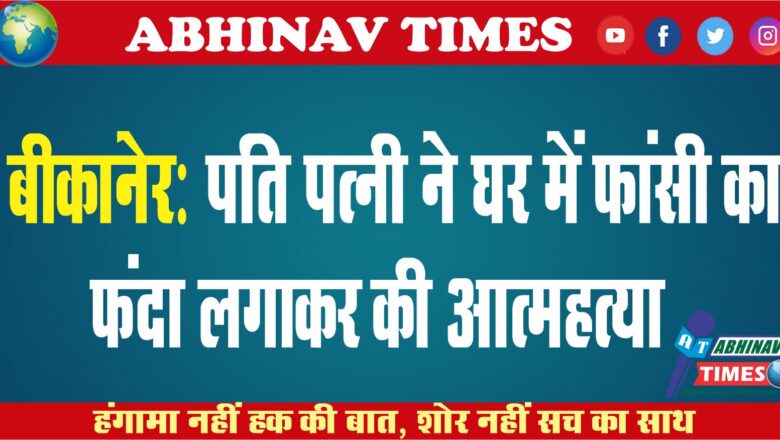 बीकानेर : पति पत्नी ने घर में फांसी का फंदा लगाकर की आत्महत्या