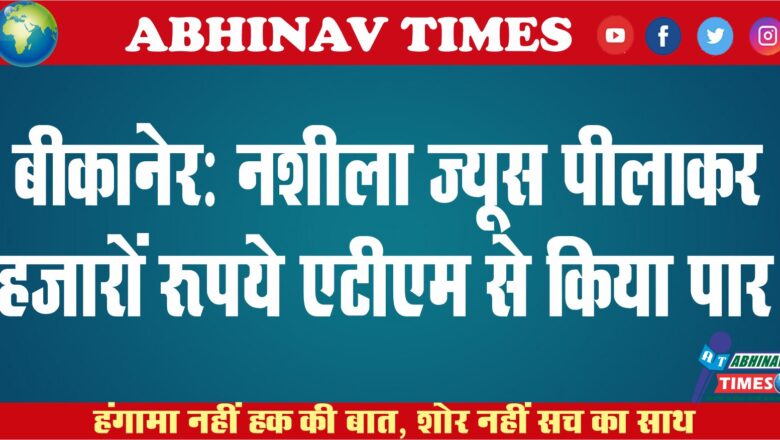 बीकानेर: नशीला ज्यूस पीलाकर हजारो रूपये एटीएम से किया पार