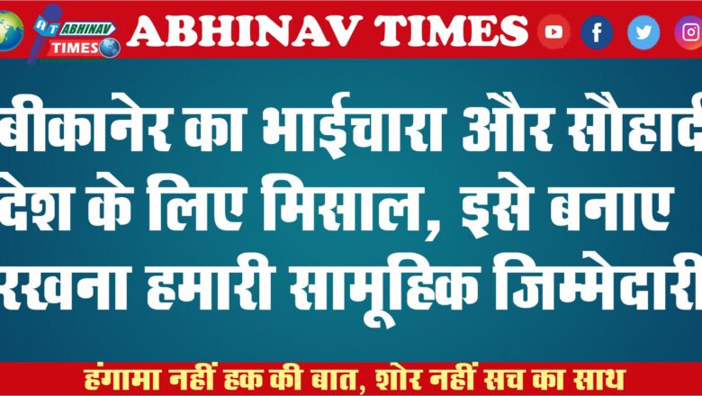 बीकानेर का भाईचारा और सौहार्द देश के लिए मिसाल, इसे बनाए रखना हमारी सामूहिक जिम्मेदारी