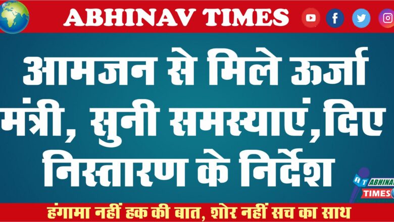 आमजन से मिले ऊर्जा मंत्री, सुनी समस्याएं, दिए निस्तारण के निर्देश