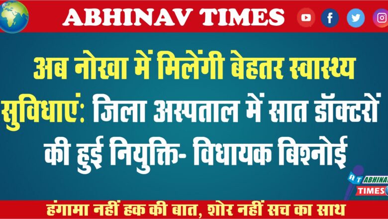 अब नोखा में मिलेंगी बेहतर स्वास्थ्य सुविधाएं:जिला अस्पताल में सात डॉक्टरों की हुई नियुक्ति: विधायक बिश्नोई