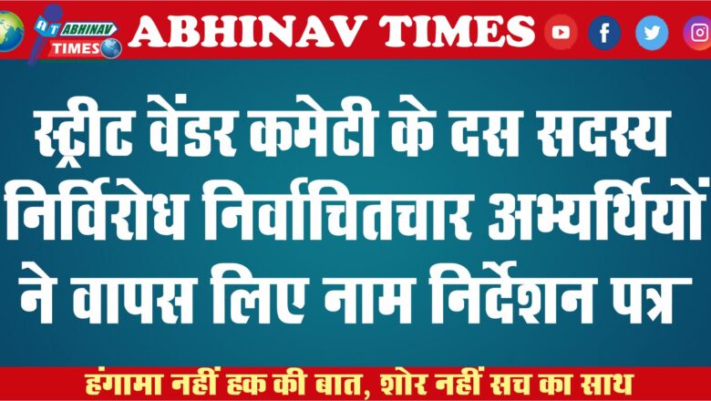 स्ट्रीट वेंडर कमेटी के दस सदस्य निर्विरोध निर्वाचित<br>चार अभ्यर्थियों ने वापस लिए नाम निर्देशन पत्र