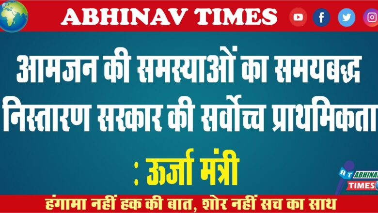 आमजन की समस्याओं का समयबद्ध निस्तारण सरकार की सर्वोच्च प्राथमिकता : ऊर्जा मंत्री