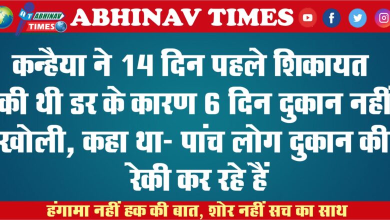 कन्हैया ने 14 दिन पहले शिकायत की थी: डर के कारण 6 दिन दुकान नहीं खोली, कहा था- पांच लोग दुकान की रेकी कर रहे हैं