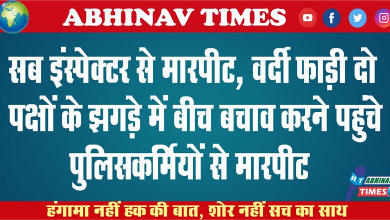 सब इंस्पेक्टर से मारपीट, वर्दी फाड़ी: दो पक्षों के झगड़े में बीच बचाव करने पहुंचे पुलिसकर्मियों से मारपीट