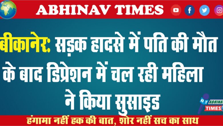 बीकानेर- सड़क हादसे में पति की मौत के बाद डिप्रेशन में चल रही महिला ने किया सुसाइड