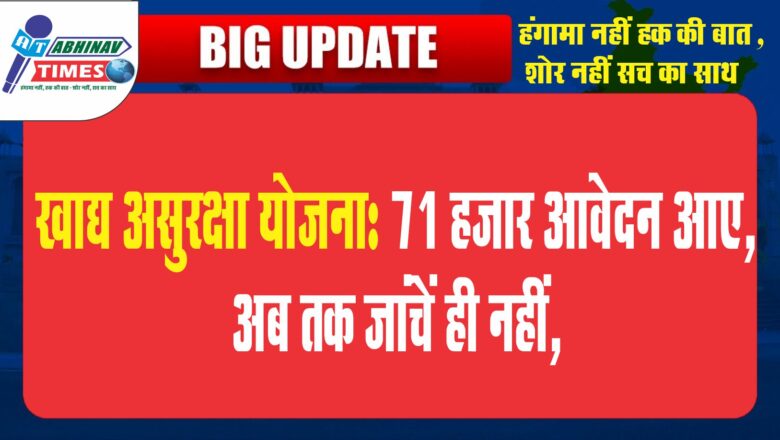 खाद्य असुरक्षा योजना:71 हजार आवेदन आए, अब तक जांचें ही नहीं, ऐसे ताे छह महीने लगेंगे लाभ मिलने में