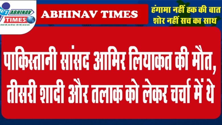 पाकिस्तानी सांसद आमिर लियाकत की मौत, तीसरी शादी और तलाक को लेकर चर्चा में थे