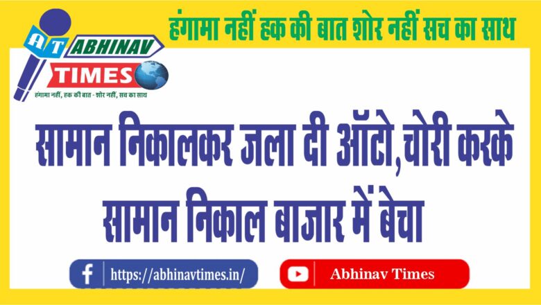 सामान निकालकर जला दी ऑटो: चोरी करके सामान निकाल बाजार में बेचा, फिर ऑटो को आग लगा दी,