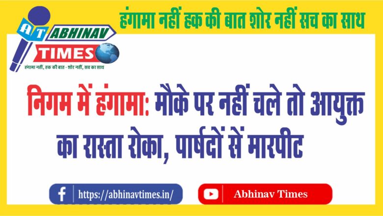 निगम में हंगामा: मौके पर नहीं चले तो आयुक्त का रास्ता रोका, पार्षदों पर मारपीट व फाइल फैंकने का केस दर्ज