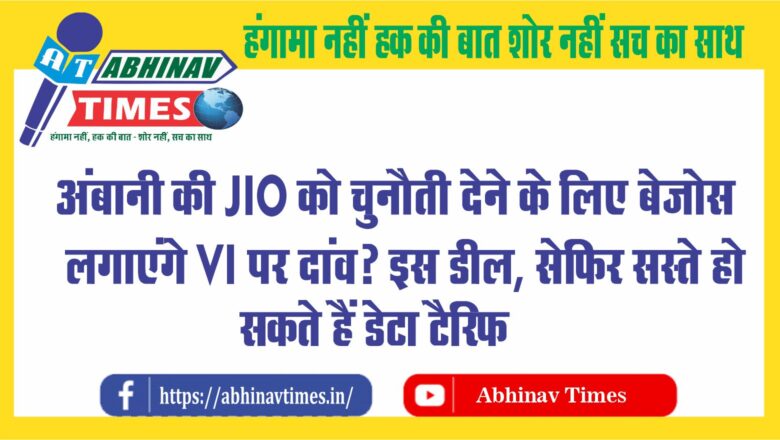 अंबानी की Jio को चुनौती देने के लिए बेजोस लगाएंगे Vi पर दांव? इस डील से फिर सस्ते हो सकते हैं डेटा टैरिफ