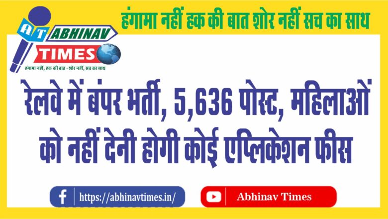 रेलवे में बंपर भर्ती, 5,636 पोस्ट, महिलाओं को नहीं देनी होगी कोई एप्लिकेशन फीस