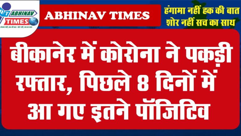 बीकानेर में कोरोना ने पकड़ी रफ्तार, पिछले 8 दिनों में आ गए इतने पॉजिटिव..