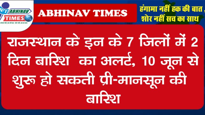 राजस्थान के इन के 7 जिलों में 2 दिन बारिश का अलर्ट, 10 जून से शुरू हो सकती प्री-मानसून की बारिश