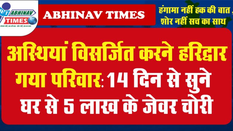 अस्थियां विसर्जित करने हरिद्वार गया परिवार:14 दिन से सुने घर से 5 लाख के जेवर चोरी