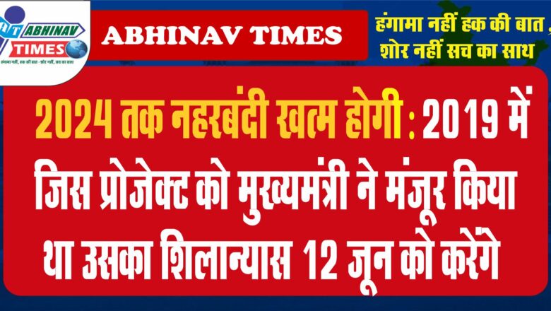 2024 तक नहरबंदी भी खत्म होगी:2019 में जिस प्राेजेक्ट काे मुख्यमंत्री ने मंजूर किया था उसका शिलान्यास 12 जून काे करेंगे