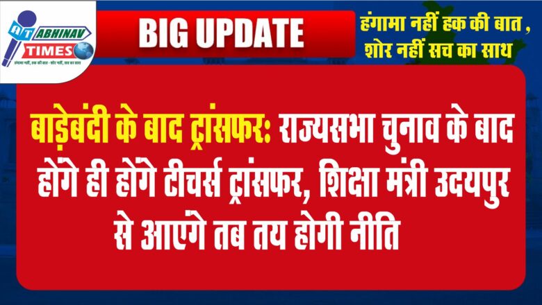 बाड़ेबंदी के बाद ट्रांसफर:राज्यसभा चुनाव के बाद होंगे ही होंगे टीचर्स ट्रांसफर, शिक्षा मंत्री उदयपुर से आएंगे तब तय होगी नीति