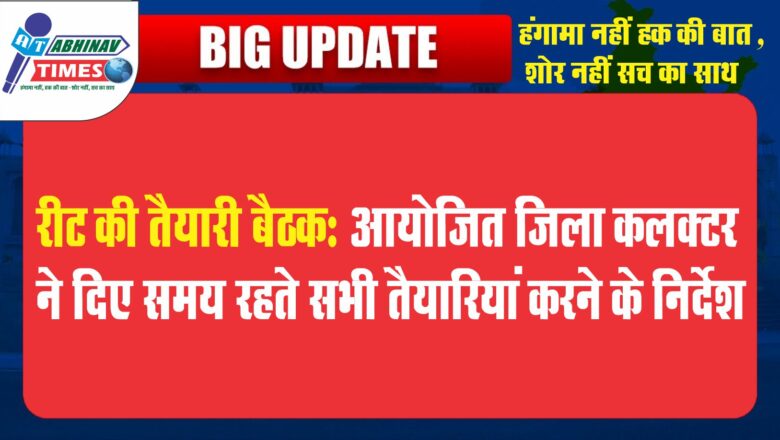 रीट की तैयारी बैठक आयोजित जिला कलक्टर ने दिए समय रहते सभी तैयारियां करने के निर्देश