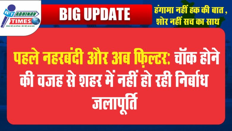 पहले नहरबंदी और अब फ़िल्टर चॉक होने की वजह से शहर में नहीं हो रही निर्बाध जलापूर्ति