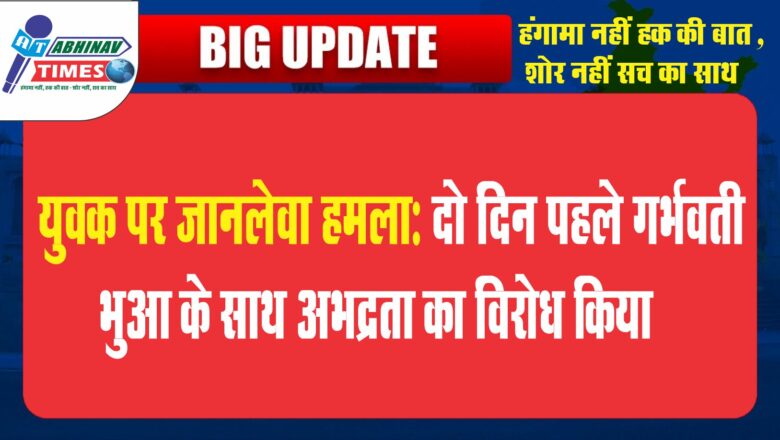 युवक पर जानलेवा हमला:दो दिन पहले गर्भवती भुआ के साथ अभद्रता का विरोध किया तो युवक पर सरेराह जानलेवा हमला