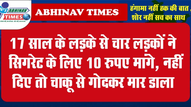 17 साल के लड़के से चार लड़कों ने सिगरेट के लिए 10 रुपए मांगे, नहीं दिए तो चाकू से गोदकर मार डाला