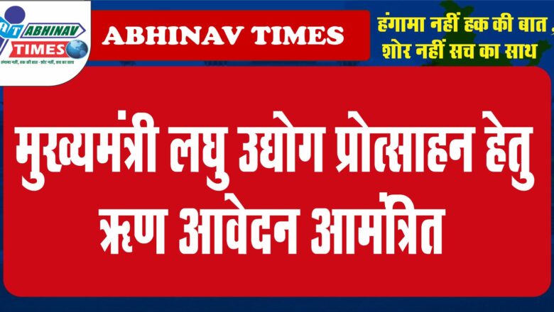 मुख्यमंत्री लघु उद्योग प्रोत्साहन हेतु ऋण आवेदन आमंत्रित