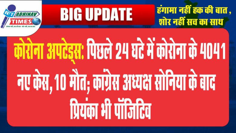 कोरोना अपटेड्स:पिछले 24 घंटे में कोरोना के 4041 नए केस,10 मौत; कांग्रेस अध्यक्ष सोनिया के बाद प्रियंका भी पॉजिटिव