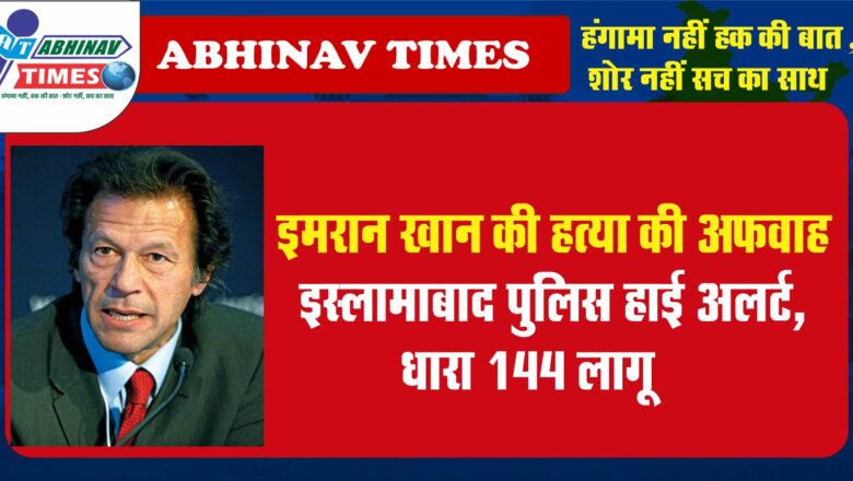 इमरान खान की हत्या की अफवाह:इस्लामाबाद पुलिस हाई अलर्ट, धारा 144 लागू-पब्लिक मीटिंग बैन; खान के घर सुरक्षा बढ़ाई