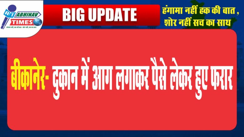 बीकानेर- दुकान में आग लगाकर पैसे लेकर हुए फरार