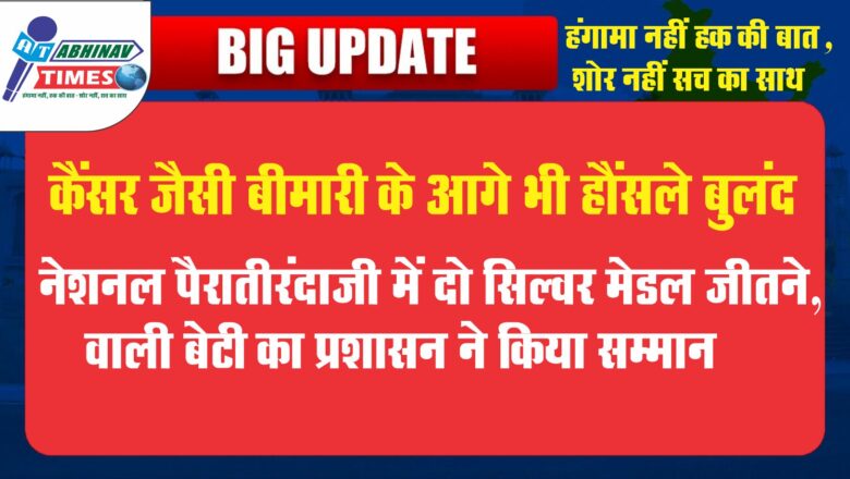 कैंसर जैसी बीमारी के आगे भी हौंसले बुलंद<br>नेशनल पैरातीरंदाजी में दो सिल्वर मेडल जीतने वाली बेटी का प्रशासन ने किया सम्मान