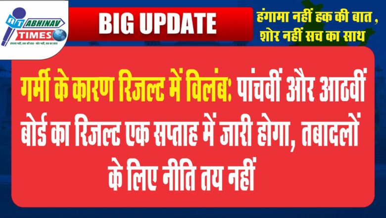 गर्मी के कारण रिजल्ट में विलंब:पांचवीं और आठवीं बोर्ड का रिजल्ट एक सप्ताह में जारी होगा, तबादलों के लिए नीति तय नहीं