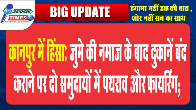 कानपुर में हिंसा :जुमे की नमाज के बाद दुकानें बंद कराने पर दो समुदायों में पथराव और फायरिंग; कई इलाकों में मार्केट बंद