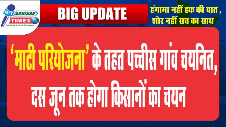 ‘माटी परियोजना’ के तहत पच्चीस गांव चयनित, दस जून तक होगा किसानों का चयन