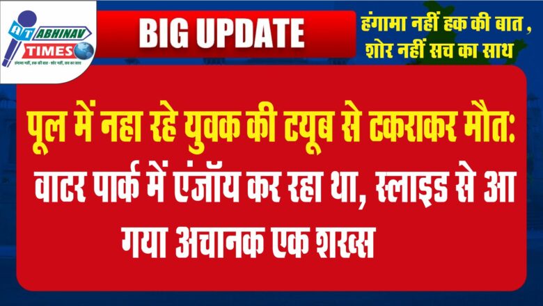 पूल में नहा रहे युवक की ट्यूब से टकराकर मौत:वाटर पार्क में एंजॉय कर रहा था, स्लाइड से आ गया अचानक एक शख्स