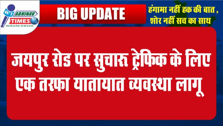 जयपुर रोड पर सुचारू ट्रेफिक के लिए एक तरफा यातायात व्यवस्था लागू