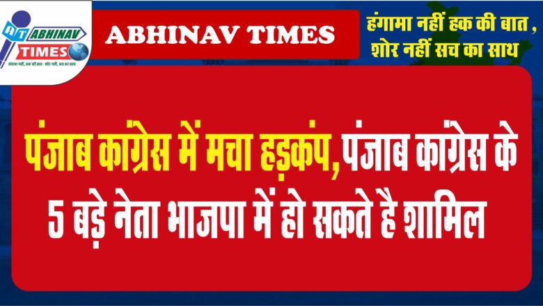 पंजाब कांग्रेस में मचा हड़कंप,पंजाब कांग्रेस के 5 बड़े नेता भाजपा में हो सकते है शामिल…