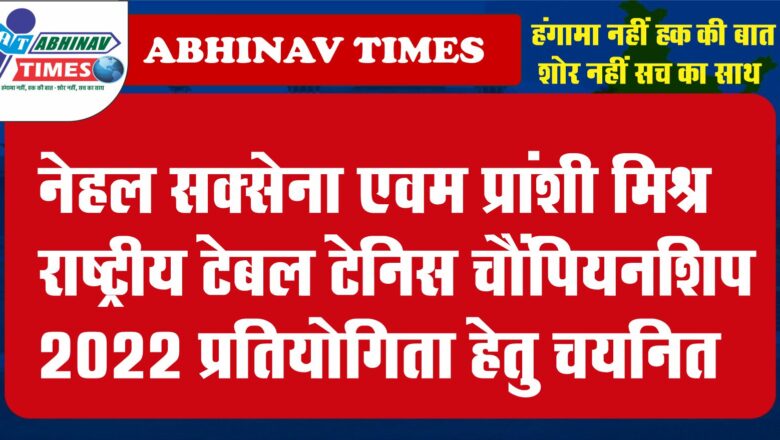 नेहल सक्सेना एवम प्रांशी मिश्रा राष्ट्रीय टेबल टेनिस चौंपियनशिप 2022 प्रतियोगिता हेतु चयनित