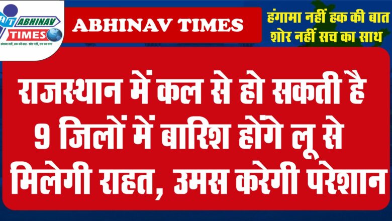 राजस्थान में कल से हो सकती है :9 जिलों में बारिश लू से मिलेगी राहत, उमस करेगी परेशान