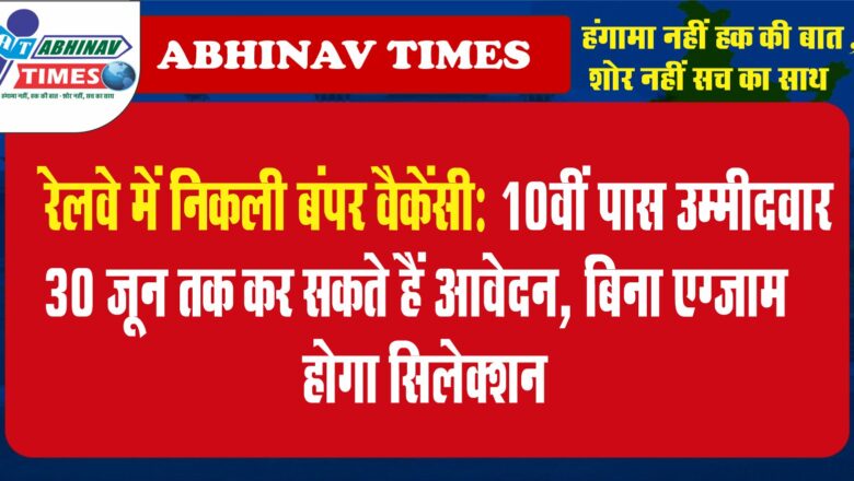 रेलवे में निकली बंपर वैकेंसी:10वीं पास उम्मीदवार 30 जून तक कर सकते हैं आवेदन, बिना एग्जाम होगा सिलेक्शन