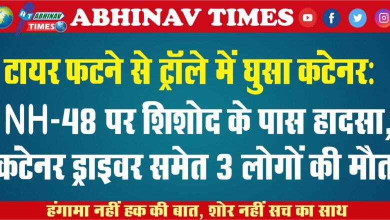 टायर फटने से ट्रॉले में घुसा कंटेनर: NH-48 पर शिशोद के पास हादसा, कंटेनर ड्राइवर समेत 3 लोगों की मौत